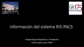 Información del sistema RIS-PACS
Imagenología Diagnóstica y Terapéutica
Patiño López Javier R2RX
 