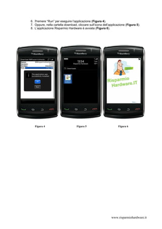 6. Premere “Run” per eseguire l’applicazione (Figura 4).
7. Oppure, nella cartella download, cliccare sull’icona dell’applicazione (Figura 5).
8. L’applicazione Risparmio Hardware è avviata (Figura 6).




   Figura 4                        Figura 5                         Figura 6




                                                              www.risparmiohardware.it
 