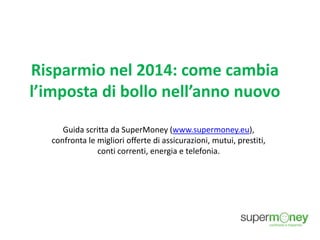 Risparmio nel 2014: come cambia
l’imposta di bollo nell’anno nuovo
Guida scritta da SuperMoney (www.supermoney.eu),
confronta le migliori offerte di assicurazioni, mutui, prestiti,
conti correnti, energia e telefonia.

 