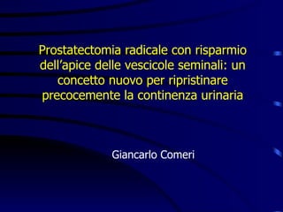 Prostatectomia radicale con risparmio
dell’apice delle vescicole seminali: un
   concetto nuovo per ripristinare
precocemente la continenza urinaria



             Giancarlo Comeri
 