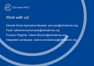 Work with us!
Climate Smart Agriculture Booster: pan.pan@climate-kic.org
Food: catherine.laurent-polz@climate-kic.org
Forestry Flagship: Valerio.Bruschi@climate-kic.org
Integrated Landscape: Joanna.montesinos@climate-kic.org
 