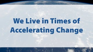 We Live in Times of
Accelerating Change
 