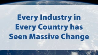 Every Industry in
Every Country has
Seen Massive Change
 