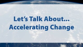 Let’s Talk About...
Accelerating Change
 