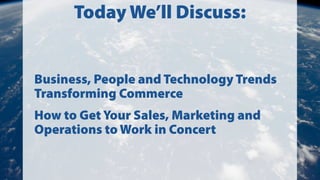 Today We’ll Discuss:
Business, People and Technology Trends
Transforming Commerce
How to Get Your Sales, Marketing and
Operations to Work in Concert
 