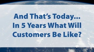 And That’s Today...
In 5 Years What Will
Customers Be Like?
 