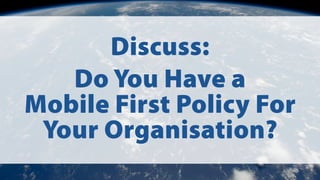 Discuss:
Do You Have a
Mobile First Policy For
Your Organisation?
 