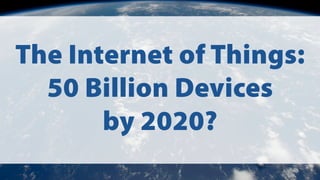 The Internet of Things:
50 Billion Devices
by 2020?
 