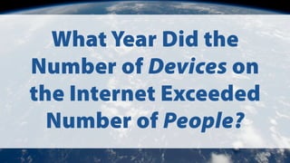 What Year Did the
Number of Devices on
the Internet Exceeded
Number of People?
 