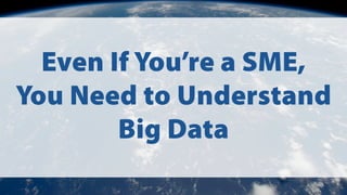 Even If You’re a SME,
You Need to Understand
Big Data
 