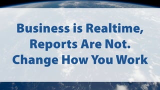 Business is Realtime,
Reports Are Not.
Change How You Work
 