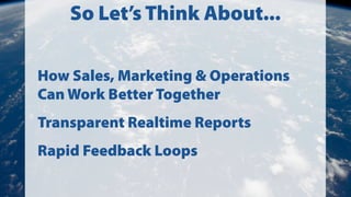 So Let’s Think About...
How Sales, Marketing & Operations
Can Work Better Together
Transparent Realtime Reports
Rapid Feedback Loops
 
