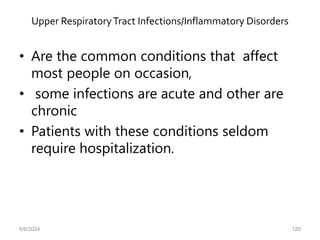 Upper RespiratoryTract Infections/Inflammatory Disorders
• Are the common conditions that affect
most people on occasion,
• some infections are acute and other are
chronic
• Patients with these conditions seldom
require hospitalization.
6/6/2024 120
 