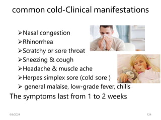 common cold-Clinical manifestations
Nasal congestion
Rhinorrhea
Scratchy or sore throat
Sneezing & cough
Headache & muscle ache
Herpes simplex sore (cold sore )
 general malaise, low-grade fever, chills
The symptoms last from 1 to 2 weeks
6/6/2024 124
 