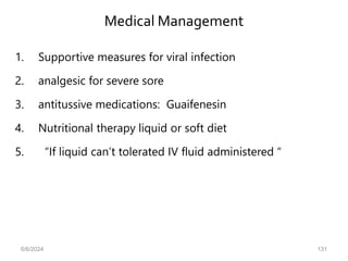 Medical Management
1. Supportive measures for viral infection
2. analgesic for severe sore
3. antitussive medications: Guaifenesin
4. Nutritional therapy liquid or soft diet
5. “If liquid can’t tolerated IV fluid administered “
6/6/2024 131
 