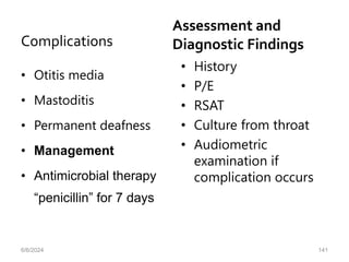 Complications
• Otitis media
• Mastoditis
• Permanent deafness
• Management
• Antimicrobial therapy
“penicillin” for 7 days
6/6/2024 141
• History
• P/E
• RSAT
• Culture from throat
• Audiometric
examination if
complication occurs
Assessment and
Diagnostic Findings
 