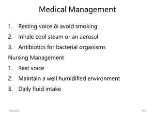 Medical Management
1. Resting voice & avoid smoking
2. Inhale cool steam or an aerosol
3. Antibiotics for bacterial organisms
Nursing Management
1. Rest voice
2. Maintain a well humidified environment
3. Daily fluid intake
6/6/2024 149
 