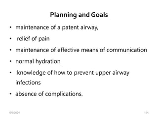 Planning and Goals
• maintenance of a patent airway,
• relief of pain
• maintenance of effective means of communication
• normal hydration
• knowledge of how to prevent upper airway
infections
• absence of complications.
6/6/2024 154
 
