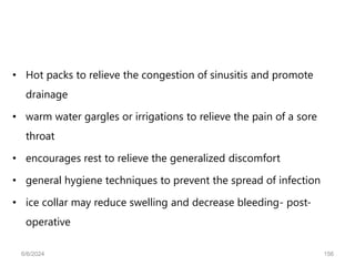 • Hot packs to relieve the congestion of sinusitis and promote
drainage
• warm water gargles or irrigations to relieve the pain of a sore
throat
• encourages rest to relieve the generalized discomfort
• general hygiene techniques to prevent the spread of infection
• ice collar may reduce swelling and decrease bleeding- post-
operative
6/6/2024 156
 
