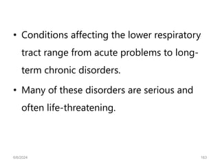 • Conditions affecting the lower respiratory
tract range from acute problems to long-
term chronic disorders.
• Many of these disorders are serious and
often life-threatening.
6/6/2024 163
 