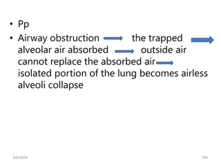 • Pp
• Airway obstruction the trapped
alveolar air absorbed outside air
cannot replace the absorbed air
isolated portion of the lung becomes airless
alveoli collapse
6/6/2024 166
 