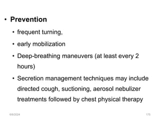 • Prevention
• frequent turning,
• early mobilization
• Deep-breathing maneuvers (at least every 2
hours)
• Secretion management techniques may include
directed cough, suctioning, aerosol nebulizer
treatments followed by chest physical therapy
6/6/2024 175
 