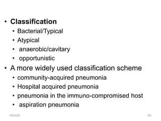 • Classification
• Bacterial/Typical
• Atypical
• anaerobic/cavitary
• opportunistic
• A more widely used classification scheme
• community-acquired pneumonia
• Hospital acquired pneumonia
• pneumonia in the immuno-compromised host
• aspiration pneumonia
6/6/2024 185
 