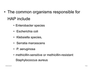 • The common organisms responsible for
HAP include
• Enterobacter species
• Escherichia coli
• Klebsiella species,
• Serratia marcescens
• P. aeruginosa
• methicillin-sensitive or methicillin-resistant
Staphylococcus aureus
6/6/2024 193
 