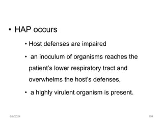 • HAP occurs
• Host defenses are impaired
• an inoculum of organisms reaches the
patient’s lower respiratory tract and
overwhelms the host’s defenses,
• a highly virulent organism is present.
6/6/2024 194
 