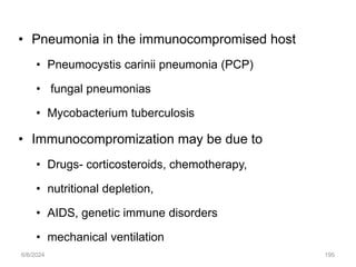 • Pneumonia in the immunocompromised host
• Pneumocystis carinii pneumonia (PCP)
• fungal pneumonias
• Mycobacterium tuberculosis
• Immunocompromization may be due to
• Drugs- corticosteroids, chemotherapy,
• nutritional depletion,
• AIDS, genetic immune disorders
• mechanical ventilation
6/6/2024 195
 