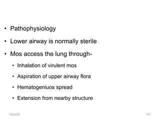 • Pathophysiology
• Lower airway is normally sterile
• Mos access the lung through-
• Inhalation of virulent mos
• Aspiration of upper airway flora
• Hematogeniuos spread
• Extension from nearby structure
6/6/2024 197
 