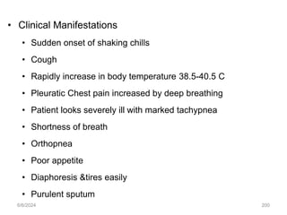 • Clinical Manifestations
• Sudden onset of shaking chills
• Cough
• Rapidly increase in body temperature 38.5-40.5 C
• Pleuratic Chest pain increased by deep breathing
• Patient looks severely ill with marked tachypnea
• Shortness of breath
• Orthopnea
• Poor appetite
• Diaphoresis &tires easily
• Purulent sputum
6/6/2024 200
 