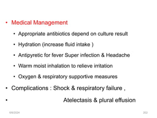 • Medical Management
• Appropriate antibiotics depend on culture result
• Hydration (increase fluid intake )
• Antipyretic for fever Super infection & Headache
• Warm moist inhalation to relieve irritation
• Oxygen & respiratory supportive measures
• Complications : Shock & respiratory failure ,
• Atelectasis & plural effusion
6/6/2024 202
 