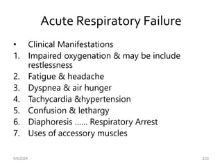 Acute Respiratory Failure
• Clinical Manifestations
1. Impaired oxygenation & may be include
restlessness
2. Fatigue & headache
3. Dyspnea & air hunger
4. Tachycardia &hypertension
5. Confusion & lethargy
6. Diaphoresis …… Respiratory Arrest
7. Uses of accessory muscles
6/6/2024 233
 
