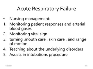 Acute Respiratory Failure
• Nursing management:
1. Monitoring patient responses and arterial
blood gases
2. Monitoring vital sign
3. turning ,mouth care , skin care , and range
of motion .
4. Teaching about the underlying disorders
5. Assists in intubations procedure
6/6/2024 235
 