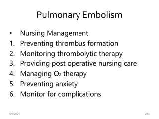 Pulmonary Embolism
• Nursing Management
1. Preventing thrombus formation
2. Monitoring thrombolytic therapy
3. Providing post operative nursing care
4. Managing O2 therapy
5. Preventing anxiety
6. Monitor for complications
6/6/2024 240
 