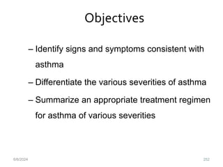 Objectives
– Identify signs and symptoms consistent with
asthma
– Differentiate the various severities of asthma
– Summarize an appropriate treatment regimen
for asthma of various severities
6/6/2024 252
 