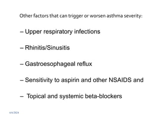 Other factors that can trigger or worsen asthma severity:
– Upper respiratory infections
– Rhinitis/Sinusitis
– Gastroesophageal reflux
– Sensitivity to aspirin and other NSAIDS and
– Topical and systemic beta-blockers
6/6/2024 257
 