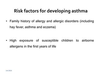 Risk factors for developing asthma
• Family history of allergy and allergic disorders (including
hay fever, asthma and eczema)
• High exposure of susceptible children to airborne
allergens in the first years of life
6/6/2024 258
 