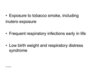 • Exposure to tobacco smoke, including
inutero exposure
• Frequent respiratory infections early in life
• Low birth weight and respiratory distress
syndrome
6/6/2024 259
 