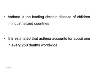 • Asthma is the leading chronic disease of children
in industrialized countries
• It is estimated that asthma accounts for about one
in every 250 deaths worldwide
6/6/2024 263
 