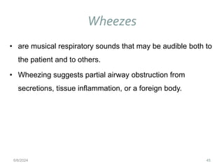 Wheezes
45
• are musical respiratory sounds that may be audible both to
the patient and to others.
• Wheezing suggests partial airway obstruction from
secretions, tissue inflammation, or a foreign body.
6/6/2024
 