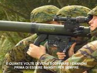 E QUANTE VOLTE DEVONO SCOPPIARE I CANNONIPRIMA DI ESSERE BANDITI PER SEMPRE