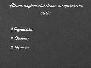 Alcune nazioni riuscirono a superare la
                crisi:

  Inghilterra;
  Olanda;
  Francia.
 