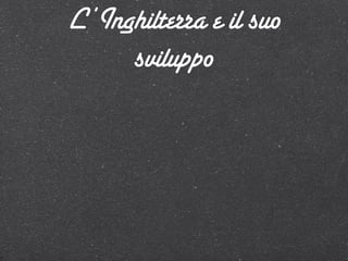 L’Inghilterra e il suo
     sviluppo
 
