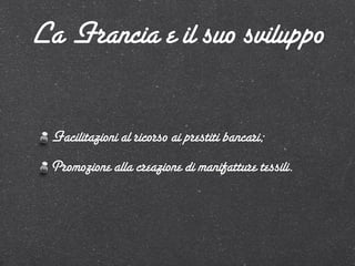 La Francia e il suo sviluppo

 Facilitazioni al ricorso ai prestiti bancari;
 Promozione alla creazione di manifatture tessili.
 
