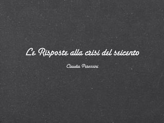 Le Risposte alla crisi del seicento
            Claudia Perossini
 