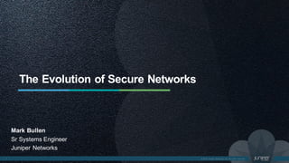 The Evolution of Secure Networks
Mark Bullen
Sr Systems Engineer
Juniper Networks
 