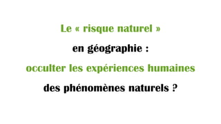 Le « risque naturel »
en géographie :
occulter les expériences humaines
des phénomènes naturels ?
 