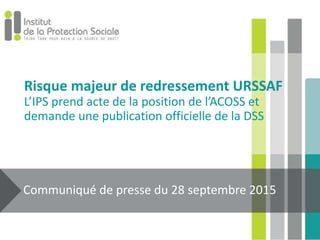 Risque majeur de redressement URSSAF
L’IPS prend acte de la position de l’ACOSS et
demande une publication officielle de la DSS
Communiqué de presse du 28 septembre 2015
 
